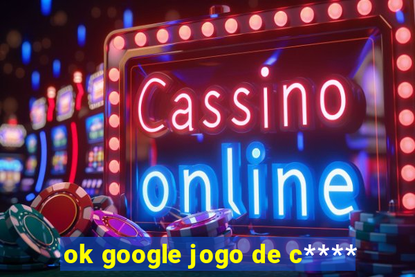 ok google jogo de c****